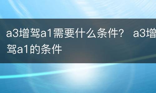 a3增驾a1需要什么条件？ a3增驾a1的条件