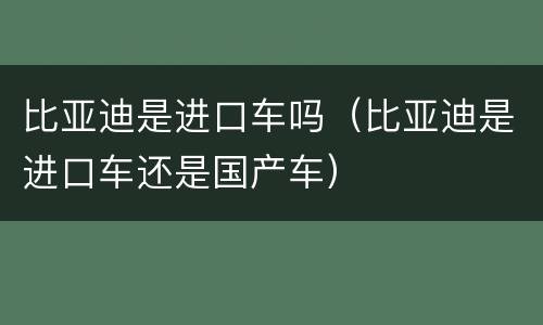 比亚迪是进口车吗（比亚迪是进口车还是国产车）