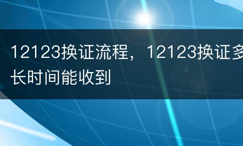 12123换证流程，12123换证多长时间能收到