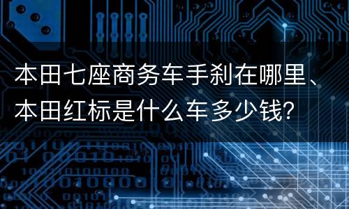 本田七座商务车手刹在哪里、本田红标是什么车多少钱？