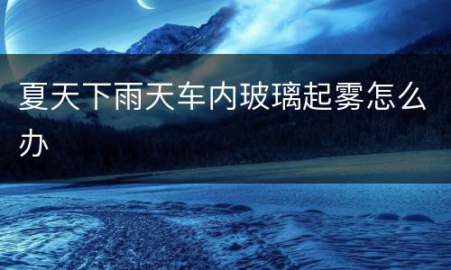 夏天下雨天车内玻璃起雾怎么办