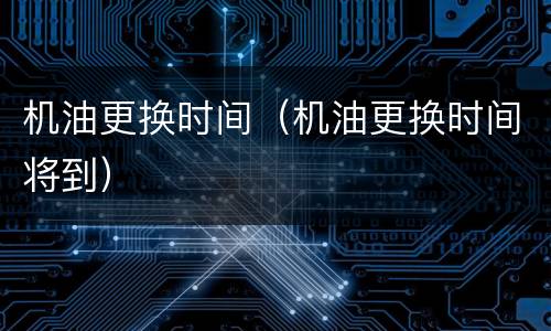 机油更换时间（机油更换时间将到）