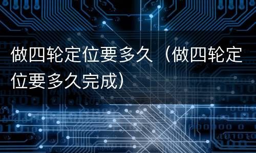 做四轮定位要多久（做四轮定位要多久完成）