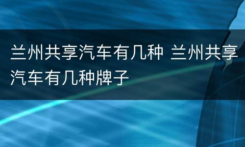 兰州共享汽车有几种 兰州共享汽车有几种牌子