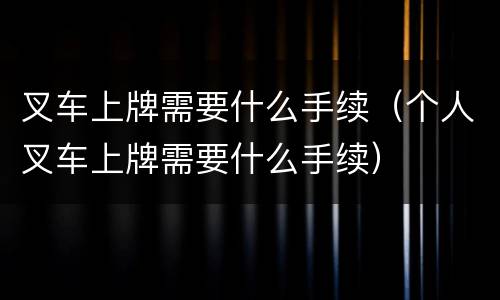 叉车上牌需要什么手续（个人叉车上牌需要什么手续）