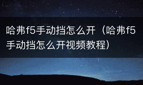 哈弗f5手动挡怎么开（哈弗f5手动挡怎么开视频教程）
