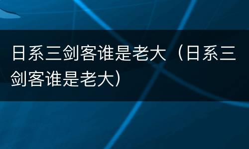 日系三剑客谁是老大（日系三剑客谁是老大）