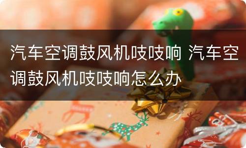 汽车空调鼓风机吱吱响 汽车空调鼓风机吱吱响怎么办