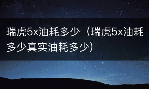 瑞虎5x油耗多少（瑞虎5x油耗多少真实油耗多少）