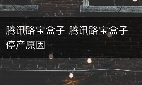 腾讯路宝盒子 腾讯路宝盒子 停产原因