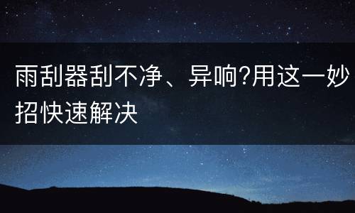 雨刮器刮不净、异响?用这一妙招快速解决