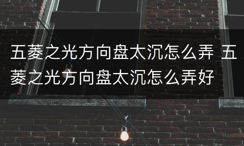 五菱之光方向盘太沉怎么弄 五菱之光方向盘太沉怎么弄好
