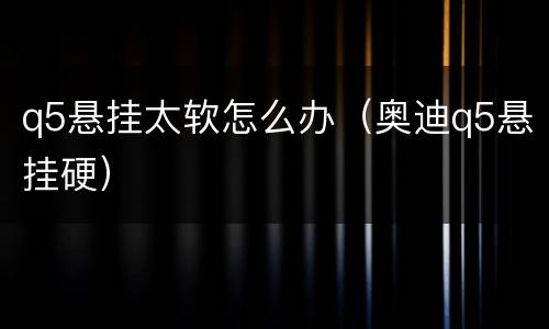q5悬挂太软怎么办（奥迪q5悬挂硬）