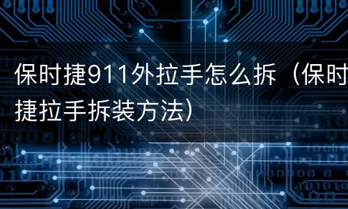 保时捷911外拉手怎么拆（保时捷拉手拆装方法）