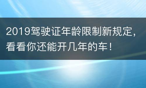 2019驾驶证年龄限制新规定，看看你还能开几年的车！