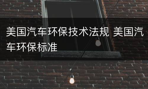 美国汽车环保技术法规 美国汽车环保标准