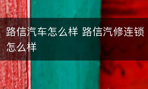 路信汽车怎么样 路信汽修连锁怎么样