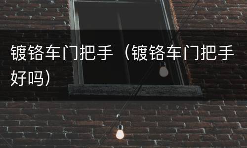 镀铬车门把手（镀铬车门把手好吗）