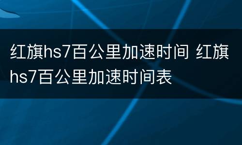 红旗hs7百公里加速时间 红旗hs7百公里加速时间表