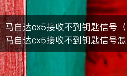 马自达cx5接收不到钥匙信号（马自达cx5接收不到钥匙信号怎么回事）