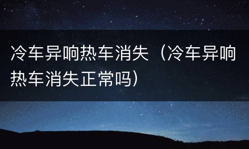 冷车异响热车消失（冷车异响热车消失正常吗）