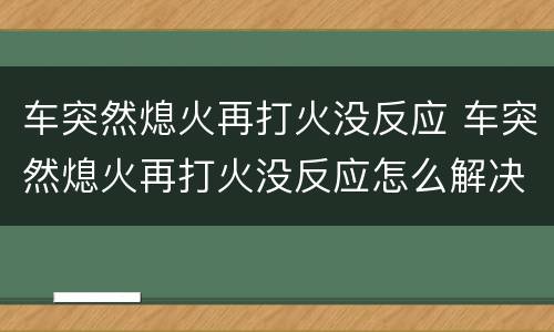 车突然熄火再打火没反应 车突然熄火再打火没反应怎么解决