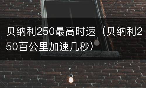 贝纳利250最高时速（贝纳利250百公里加速几秒）