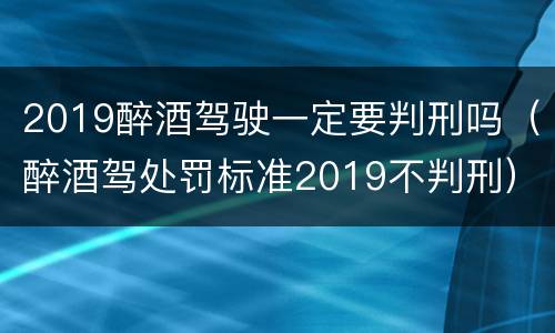 2019醉酒驾驶一定要判刑吗（醉酒驾处罚标准2019不判刑）