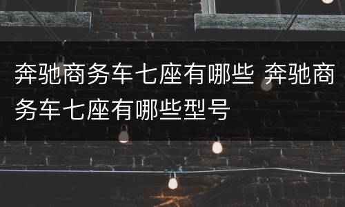 奔驰商务车七座有哪些 奔驰商务车七座有哪些型号