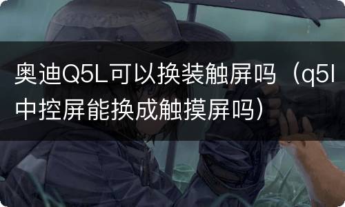 奥迪Q5L可以换装触屏吗（q5l中控屏能换成触摸屏吗）