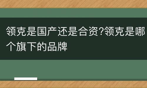领克是国产还是合资?领克是哪个旗下的品牌