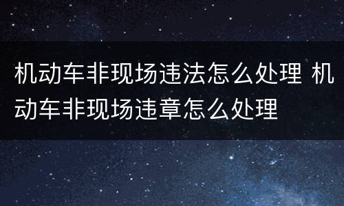 机动车非现场违法怎么处理 机动车非现场违章怎么处理