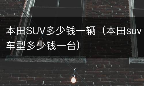 本田SUV多少钱一辆（本田suv车型多少钱一台）