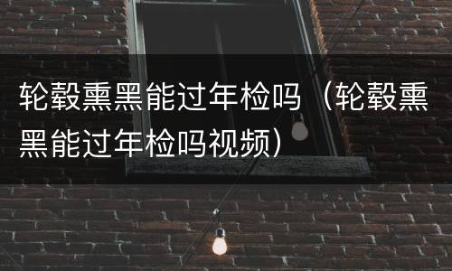 轮毂熏黑能过年检吗（轮毂熏黑能过年检吗视频）