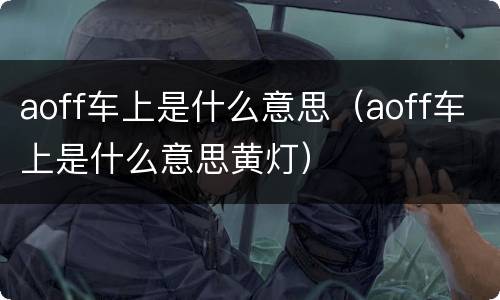 aoff车上是什么意思（aoff车上是什么意思黄灯）