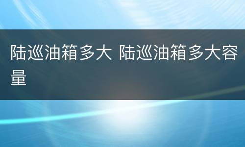 陆巡油箱多大 陆巡油箱多大容量