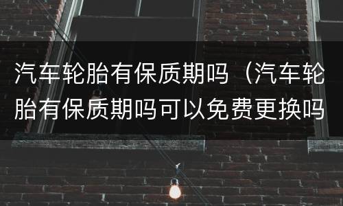 汽车轮胎有保质期吗（汽车轮胎有保质期吗可以免费更换吗）