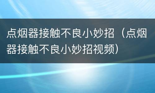 点烟器接触不良小妙招（点烟器接触不良小妙招视频）