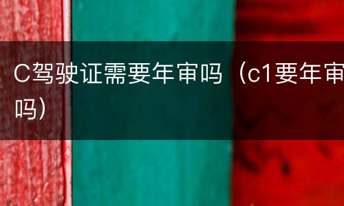 C驾驶证需要年审吗（c1要年审吗）
