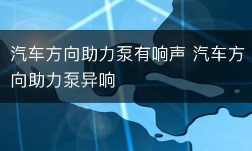 汽车方向助力泵有响声 汽车方向助力泵异响