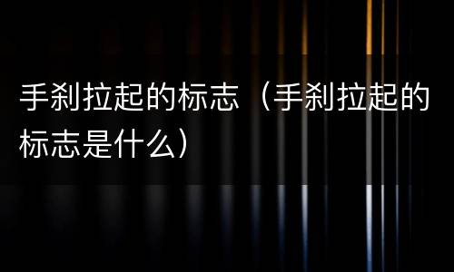 手刹拉起的标志（手刹拉起的标志是什么）
