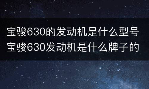 宝骏630的发动机是什么型号 宝骏630发动机是什么牌子的