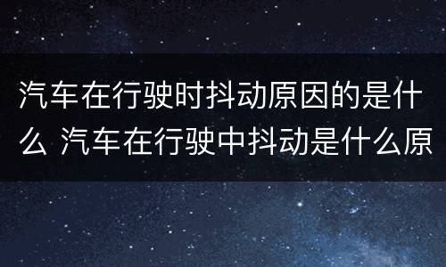 汽车在行驶时抖动原因的是什么 汽车在行驶中抖动是什么原因