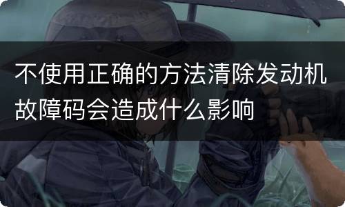 不使用正确的方法清除发动机故障码会造成什么影响