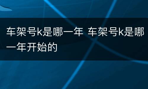 车架号k是哪一年 车架号k是哪一年开始的