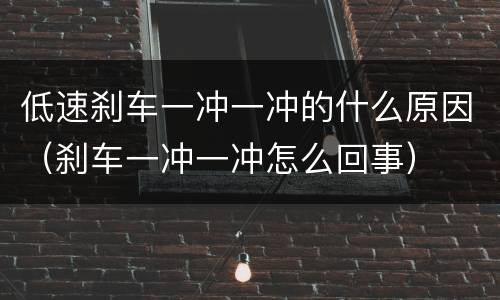 低速刹车一冲一冲的什么原因（刹车一冲一冲怎么回事）