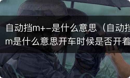 自动挡m+-是什么意思（自动挡m是什么意思开车时候是否开着呢）
