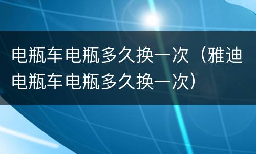 电瓶车电瓶多久换一次（雅迪电瓶车电瓶多久换一次）