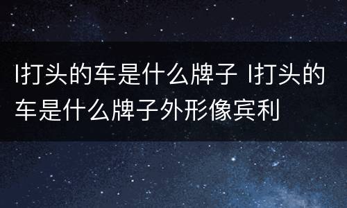 l打头的车是什么牌子 l打头的车是什么牌子外形像宾利