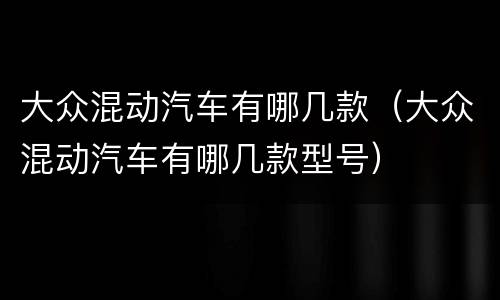 大众混动汽车有哪几款（大众混动汽车有哪几款型号）